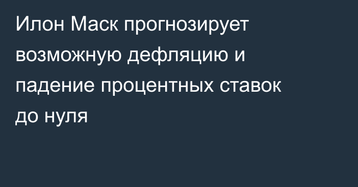 Илон Маск прогнозирует возможную дефляцию и падение процентных ставок до нуля