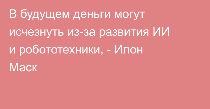 В будущем деньги могут исчезнуть из-за развития ИИ и робототехники, - Илон Маск
