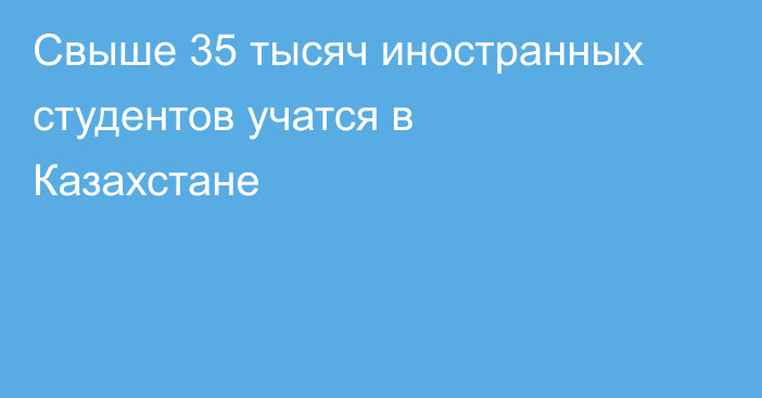 Свыше 35 тысяч иностранных студентов учатся в Казахстане