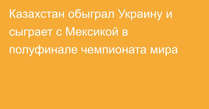 Казахстан обыграл Украину и сыграет с Мексикой в полуфинале чемпионата мира