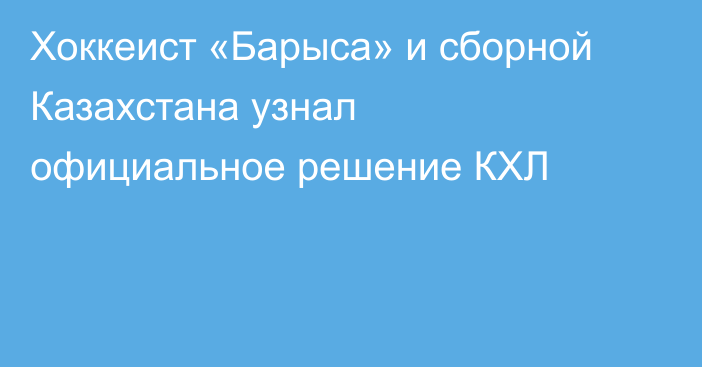 Хоккеист «Барыса» и сборной Казахстана узнал официальное решение КХЛ