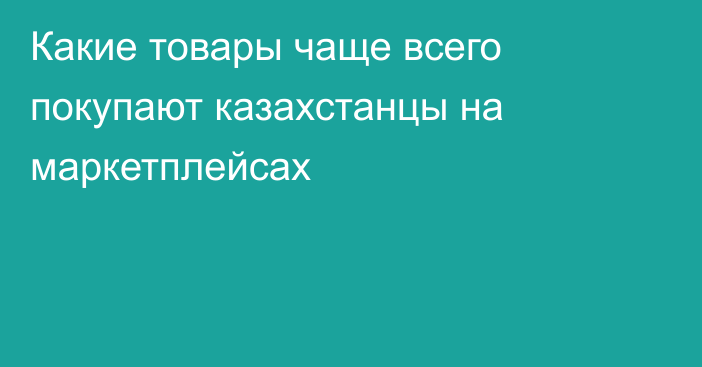 Какие товары чаще всего покупают казахстанцы на маркетплейсах