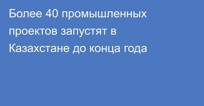 Более 40 промышленных проектов запустят в Казахстане до конца года