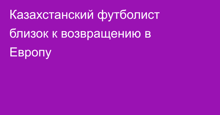 Казахстанский футболист близок к возвращению в Европу