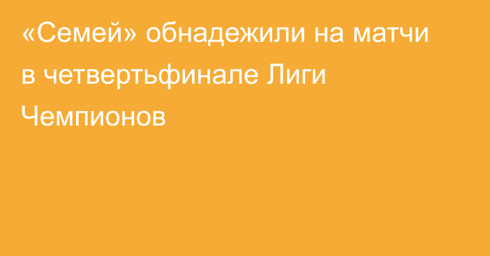 «Семей» обнадежили на матчи в четвертьфинале Лиги Чемпионов