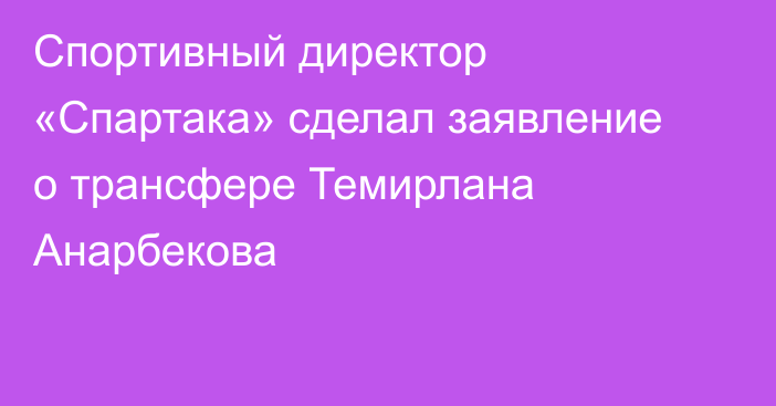 Спортивный директор «Спартака» сделал заявление о трансфере Темирлана Анарбекова