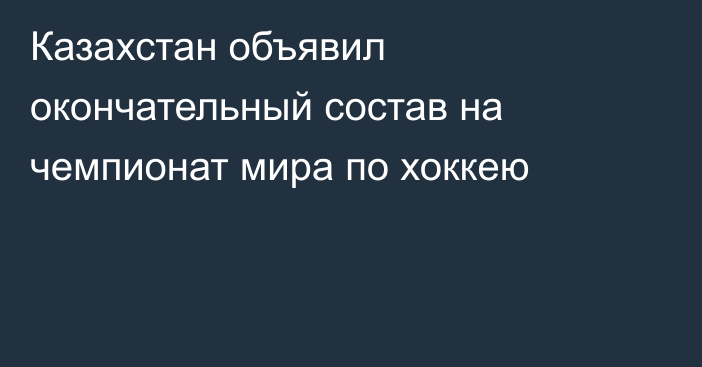 Казахстан объявил окончательный состав на чемпионат мира по хоккею