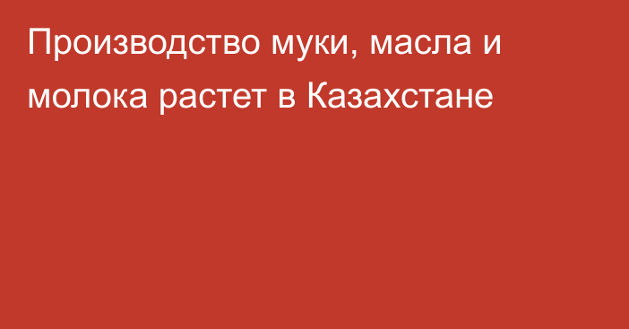 Производство муки, масла и молока растет в Казахстане