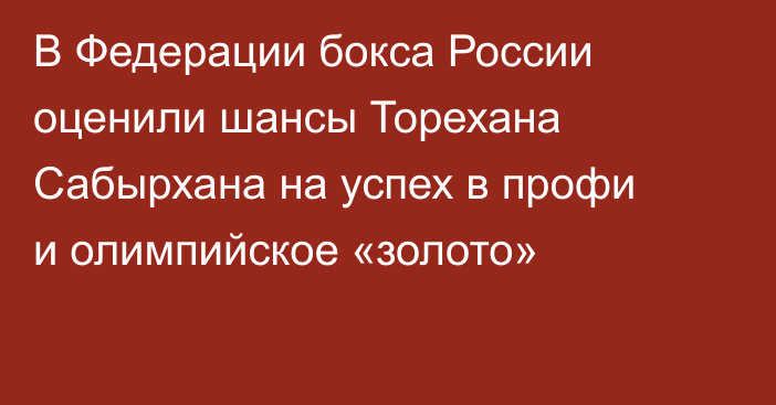 В Федерации бокса России оценили шансы Торехана Сабырхана на успех в профи и олимпийское «золото»