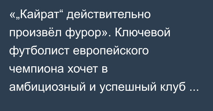 «„Кайрат“ действительно произвёл фурор». Ключевой футболист европейского чемпиона хочет в амбициозный и успешный клуб КПЛ
