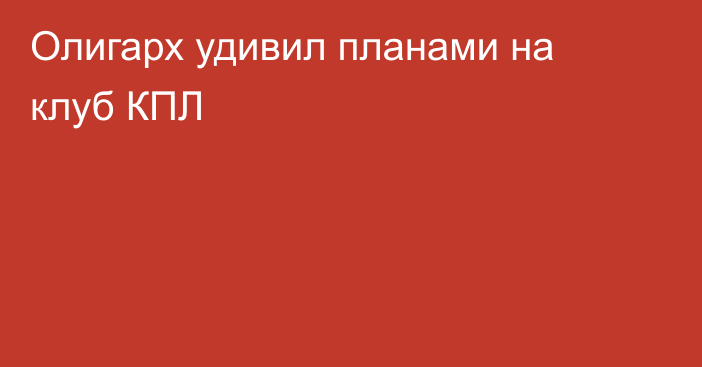 Олигарх удивил планами на клуб КПЛ