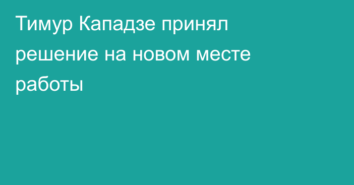 Тимур Кападзе принял решение на новом месте работы