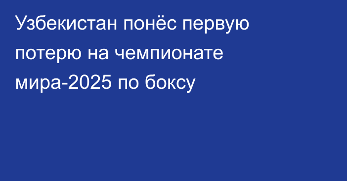 Узбекистан понёс первую потерю на чемпионате мира-2025 по боксу