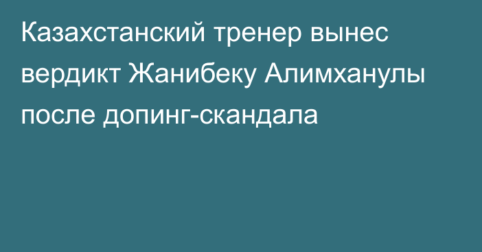 Казахстанский тренер вынес вердикт Жанибеку Алимханулы после допинг-скандала
