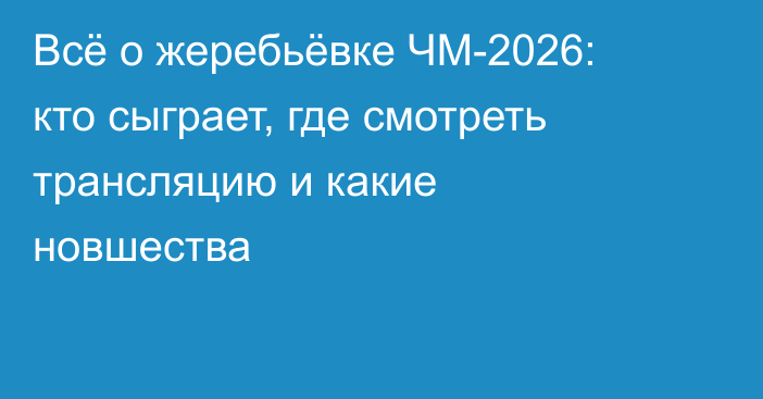 Всё о жеребьёвке ЧМ-2026: кто сыграет, где смотреть трансляцию и какие новшества