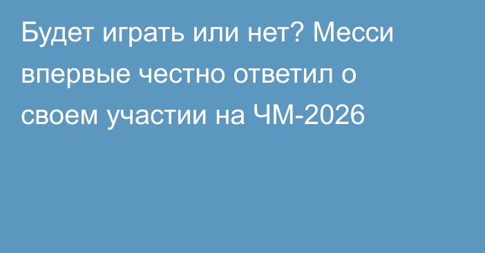 Будет играть или нет? Месси впервые честно ответил о своем участии на ЧМ-2026