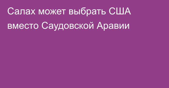 Салах может выбрать США вместо Саудовской Аравии