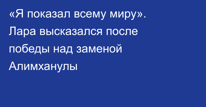 «Я показал всему миру». Лара высказался после победы над заменой Алимханулы