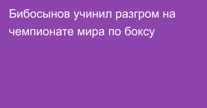 Бибосынов учинил разгром на чемпионате мира по боксу