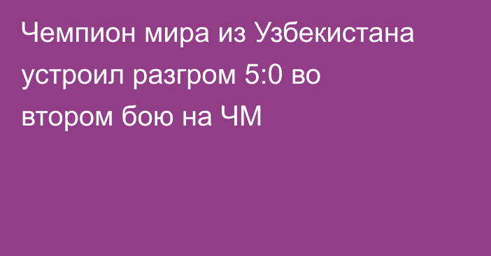 Чемпион мира из Узбекистана устроил разгром 5:0 во втором бою на ЧМ
