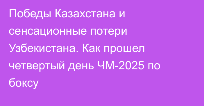 Победы Казахстана и сенсационные потери Узбекистана. Как прошел четвертый день ЧМ-2025 по боксу