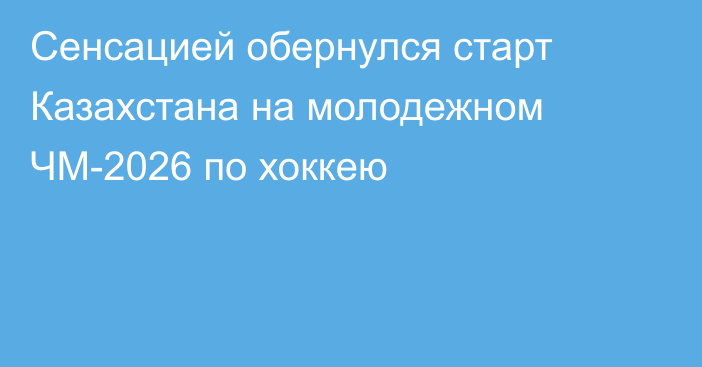 Сенсацией обернулся старт Казахстана на молодежном ЧМ-2026 по хоккею