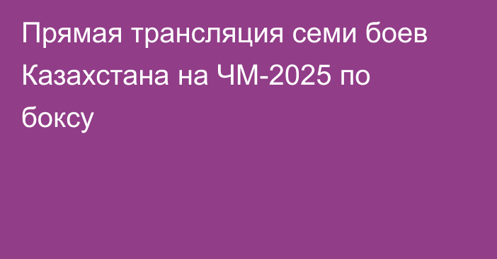 Прямая трансляция семи боев Казахстана на ЧМ-2025 по боксу