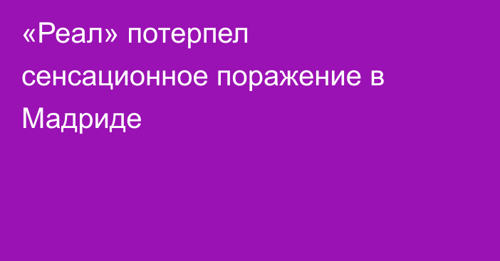 «Реал» потерпел сенсационное поражение в Мадриде