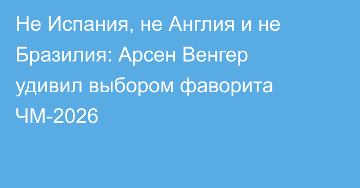 Не Испания, не Англия и не Бразилия: Арсен Венгер удивил выбором фаворита ЧМ-2026