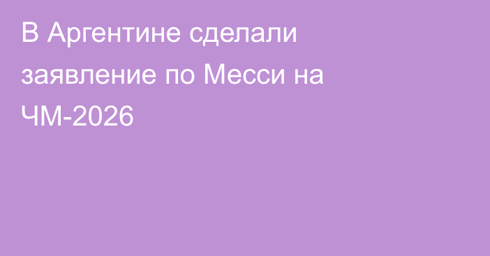 В Аргентине сделали заявление по Месси на ЧМ-2026