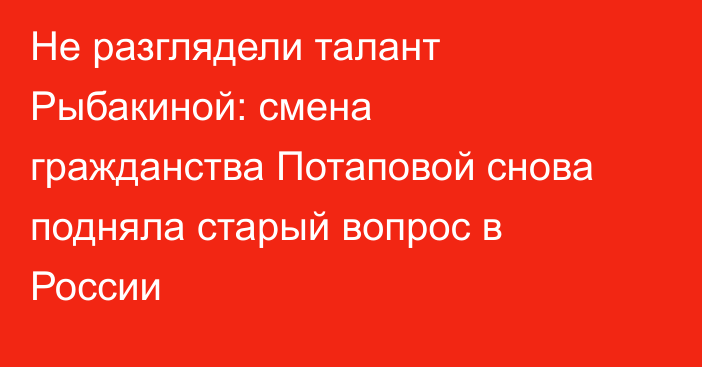 Не разглядели талант Рыбакиной: смена гражданства Потаповой снова подняла старый вопрос в России