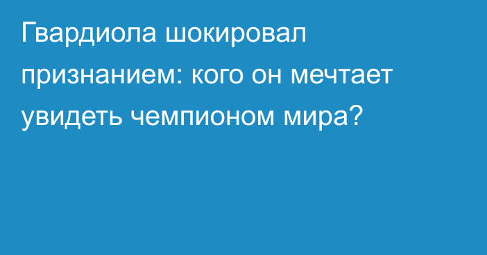 Гвардиола шокировал признанием: кого он мечтает увидеть чемпионом мира?