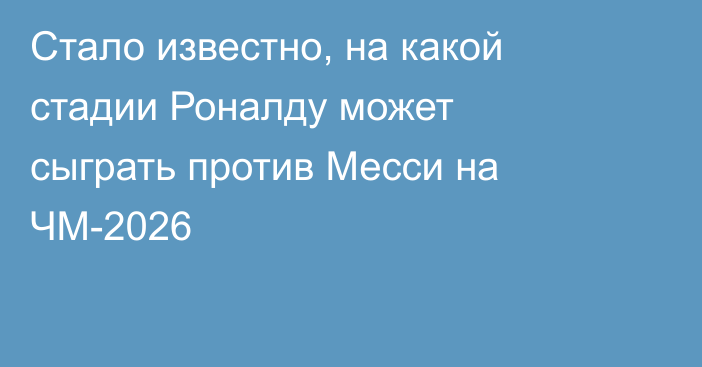 Стало известно, на какой стадии Роналду может сыграть против Месси на ЧМ-2026