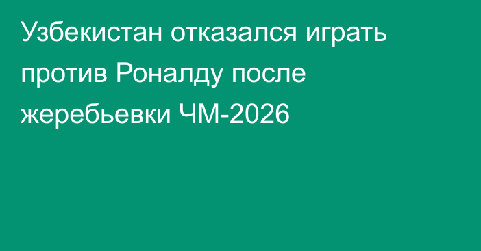 Узбекистан отказался играть против Роналду после жеребьевки ЧМ-2026