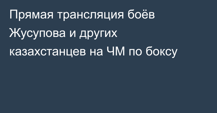 Прямая трансляция боёв Жусупова и других казахстанцев на ЧМ по боксу