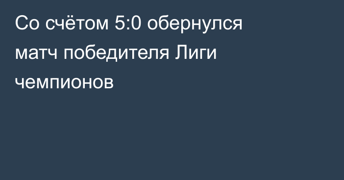 Со счётом 5:0 обернулся матч победителя Лиги чемпионов