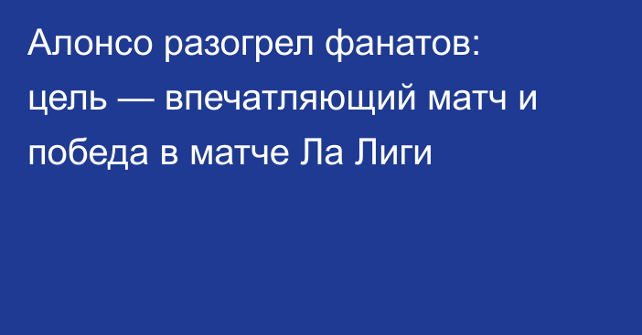 Алонсо разогрел фанатов: цель — впечатляющий матч и победа в матче Ла Лиги