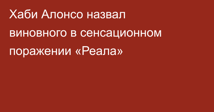 Хаби Алонсо назвал виновного в сенсационном поражении «Реала»