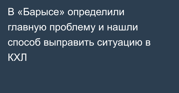 В «Барысе» определили главную проблему и нашли способ выправить ситуацию в КХЛ