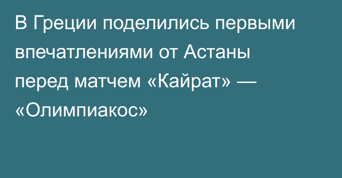 В Греции поделились первыми впечатлениями от Астаны перед матчем «Кайрат» — «Олимпиакос»