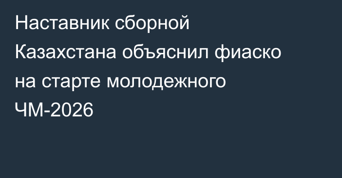 Наставник сборной Казахстана объяснил фиаско на старте молодежного ЧМ-2026