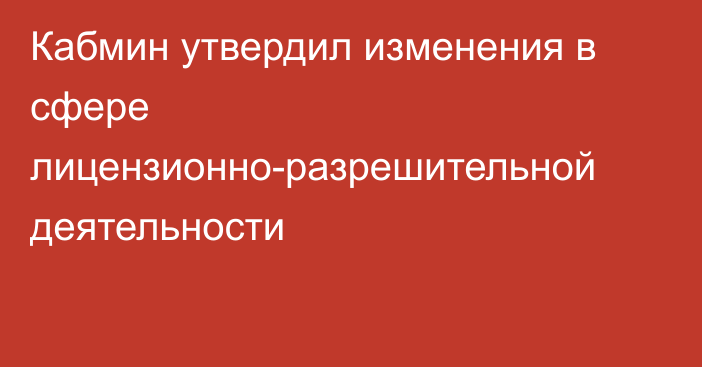 Кабмин утвердил изменения в сфере лицензионно-разрешительной деятельности