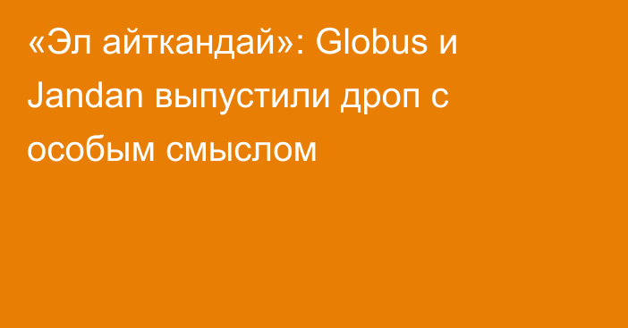 «Эл айткандай»: Globus и Jandan выпустили дроп с особым смыслом