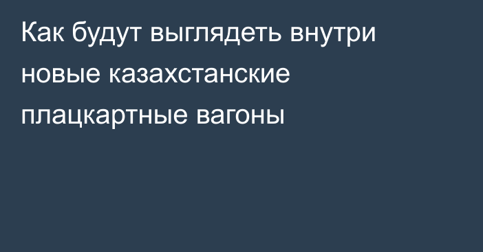 Как будут выглядеть внутри новые казахстанские плацкартные вагоны