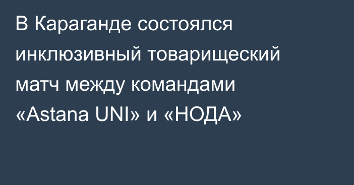 В Караганде состоялся инклюзивный товарищеский матч между командами «Astana UNI» и «НОДА»