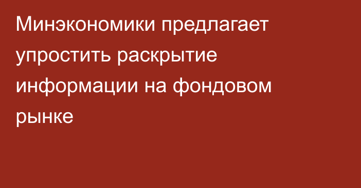 Минэкономики предлагает упростить раскрытие информации на фондовом рынке