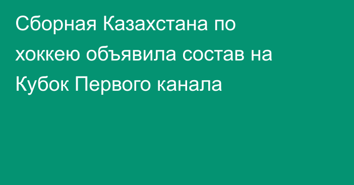 Сборная Казахстана по хоккею объявила состав на Кубок Первого канала