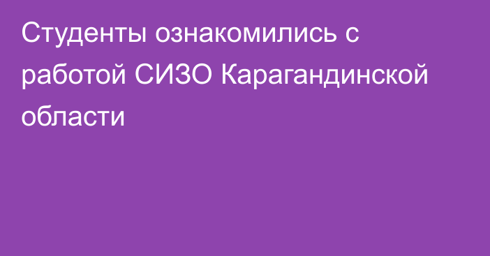 Студенты ознакомились с работой СИЗО Карагандинской области