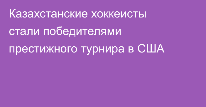 Казахстанские хоккеисты стали победителями престижного турнира в США