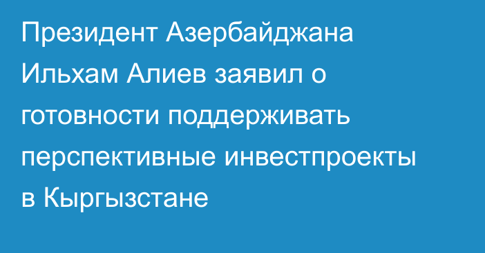 Президент Азербайджана Ильхам Алиев заявил о готовности поддерживать перспективные инвестпроекты в Кыргызстане